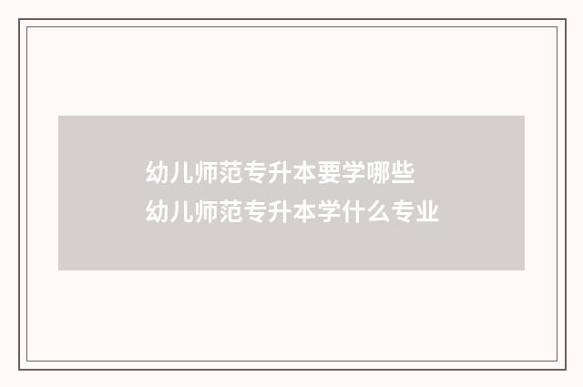 幼儿师范专升本要学哪些 幼儿师范专升本学什么专业