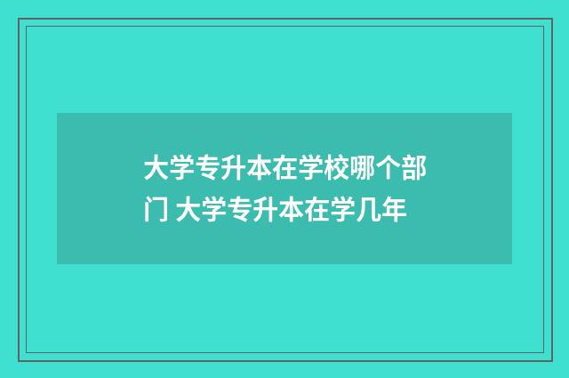 大学专升本在学校哪个部门 大学专升本在学几年