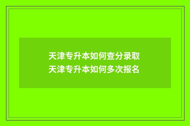 天津专升本如何查分录取 天津专升本如何多次报名