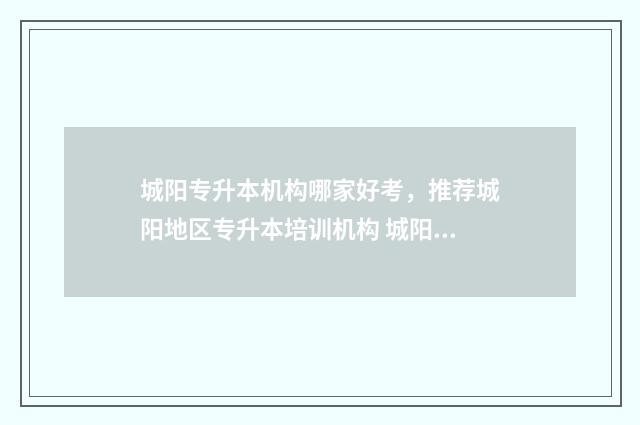 城阳专升本机构哪家好考，推荐城阳地区专升本培训机构 城阳区专科