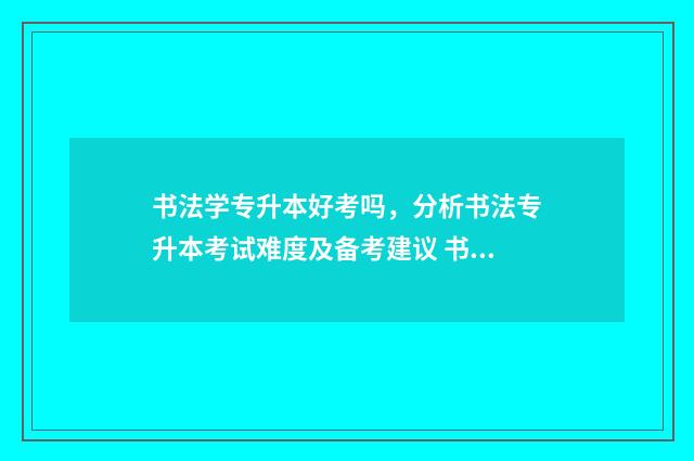 书法学专升本好考吗,分析书法专升本考试难度及备考建议 书法专业专升本的学校有哪些