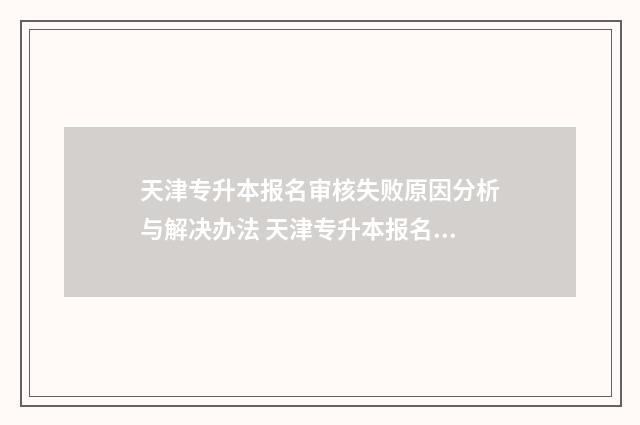 天津专升本报名审核失败原因分析与解决办法 天津专升本报名入口官网2024报名时间