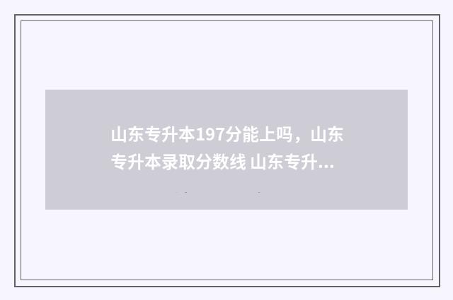 山东专升本197分能上吗，山东专升本录取分数线 山东专升本总成绩多少分