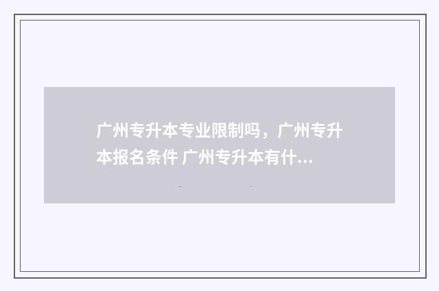 广州专升本专业限制吗，广州专升本报名条件 广州专升本有什么专业