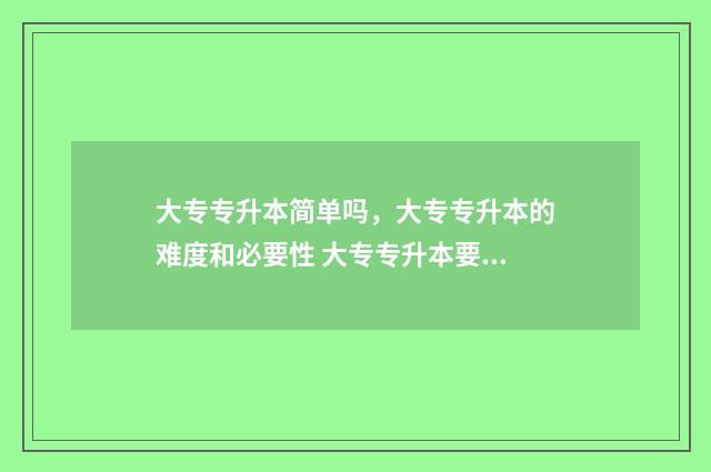 大专专升本简单吗，大专专升本的难度和必要性 大专专升本要学什么