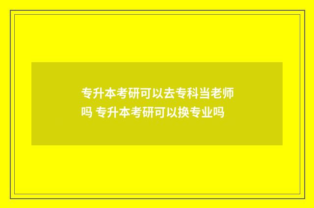 专升本考研可以去专科当老师吗 专升本考研可以换专业吗