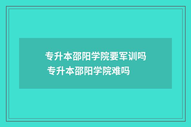 专升本邵阳学院要军训吗 专升本邵阳学院难吗