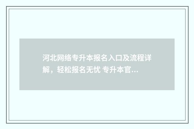 河北网络专升本报名入口及流程详解,轻松报名无忧 专升本官网河北