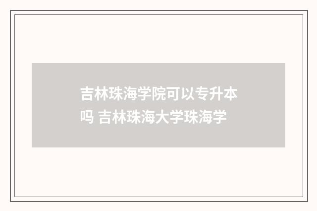 吉林珠海学院可以专升本吗 吉林珠海大学珠海学