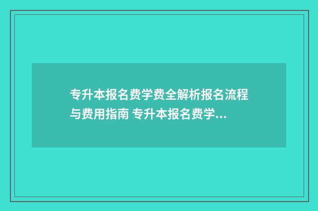 专升本报名费学费全解析报名流程与费用指南 专升本报名费学费多少钱
