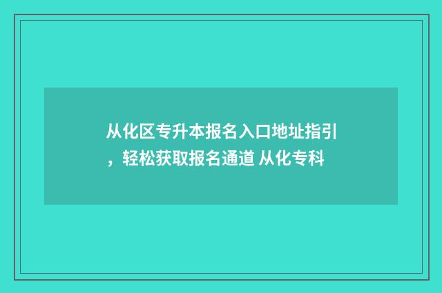 从化区专升本报名入口地址指引，轻松获取报名通道 从化专科