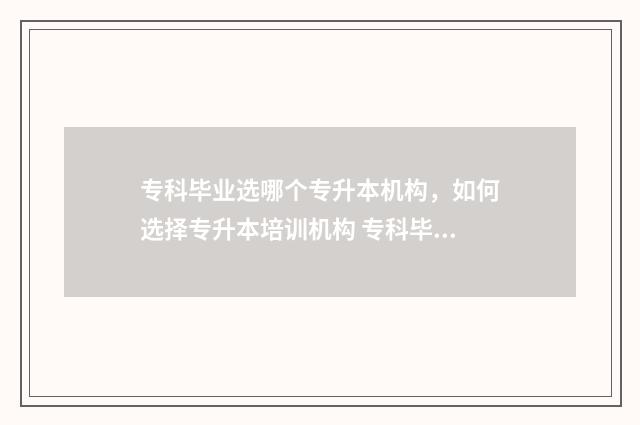 专科毕业选哪个专升本机构,如何选择专升本培训机构 专科毕业什么专业好找工作