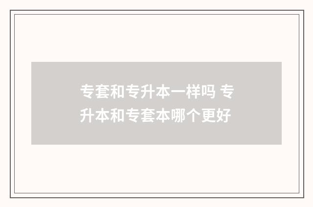 专套和专升本一样吗 专升本和专套本哪个更好