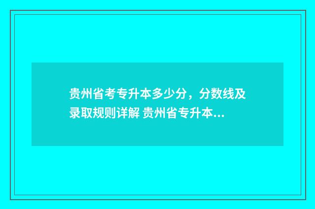 贵州省考专升本多少分,分数线及录取规则详解 贵州省专升本考试条件