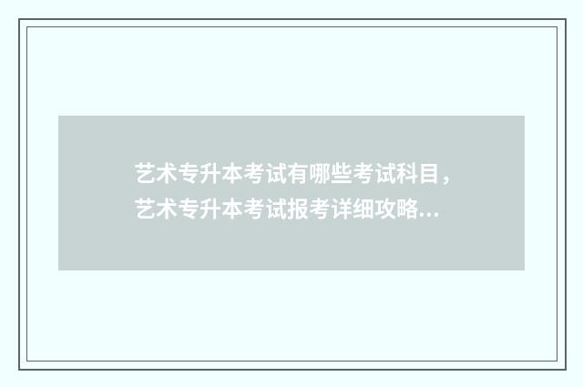艺术专升本考试有哪些考试科目,艺术专升本考试报考详细攻略 艺术专升本考试考哪些科目内容