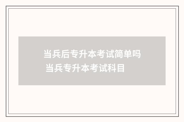 当兵后专升本考试简单吗 当兵专升本考试科目