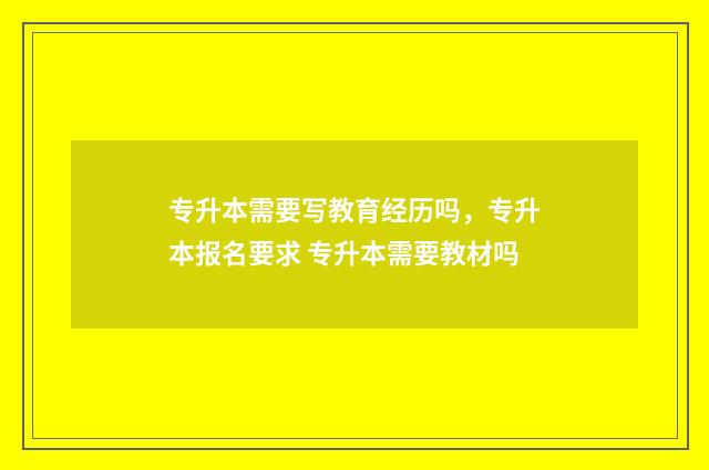 专升本需要写教育经历吗,专升本报名要求 专升本需要教材吗