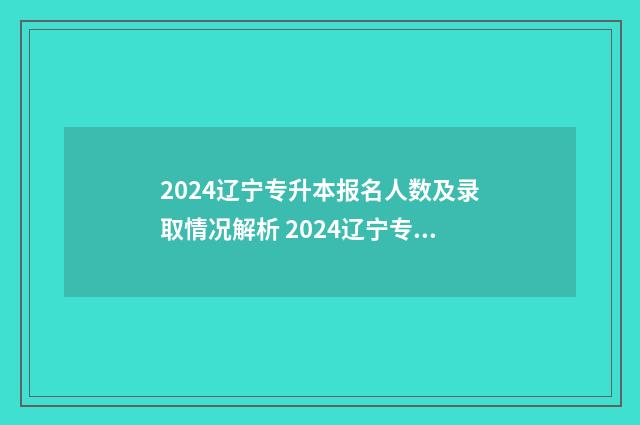 2024辽宁专升本报名人数及录取情况解析 2024辽宁专升本报名时间