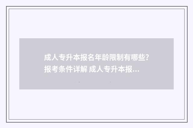 成人专升本报名年龄限制有哪些？报考条件详解 成人专升本报名入口官网2024报名时间河南