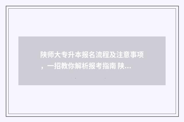陕师大专升本报名流程及注意事项,一招教你解析报考指南 陕西师范学院专升本