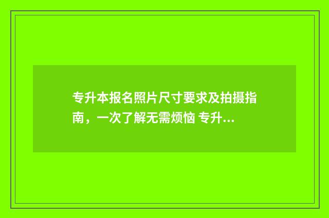 专升本报名照片尺寸要求及拍摄指南,一次了解无需烦恼 专升本报名照片有什么要求