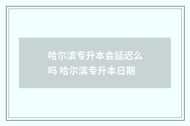 哈尔滨专升本会延迟么吗 哈尔滨专升本日期