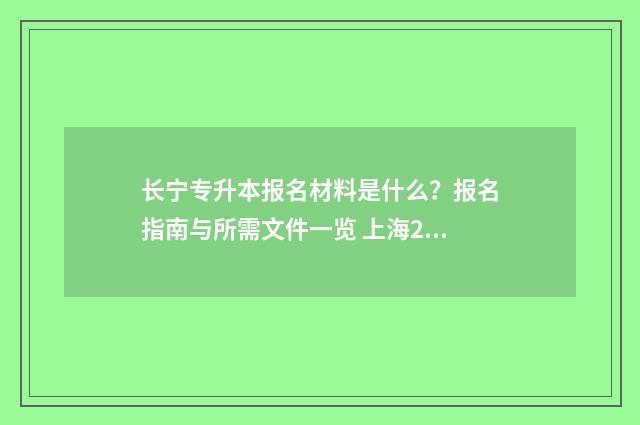 长宁专升本报名材料是什么?报名指南与所需文件一览 上海2021年专升本报名