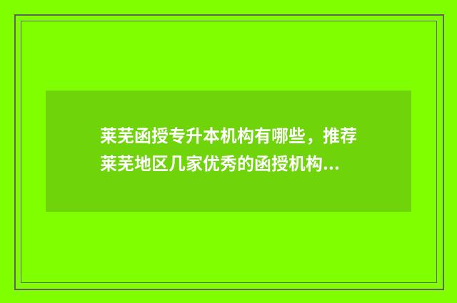 莱芜函授专升本机构有哪些,推荐莱芜地区几家优秀的函授机构 莱芜函授专升本考试时间