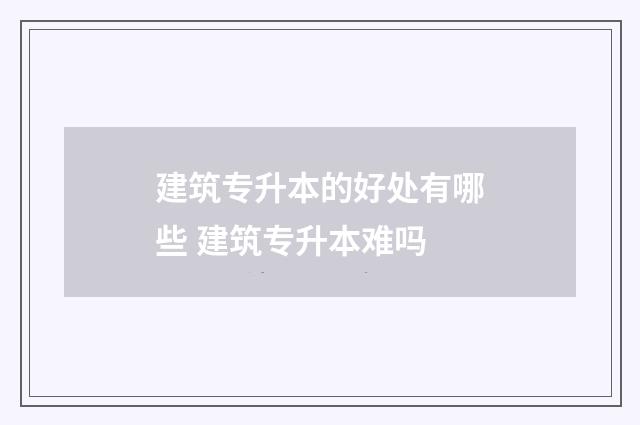 建筑专升本的好处有哪些 建筑专升本难吗