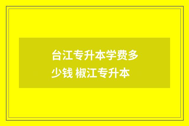 台江专升本学费多少钱 椒江专升本