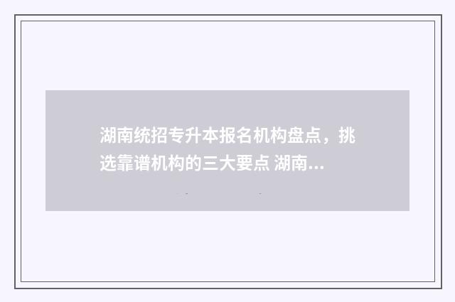 湖南统招专升本报名机构盘点，挑选靠谱机构的三大要点 湖南统招专升本有几次机会