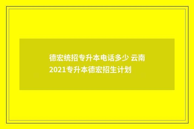 德宏统招专升本电话多少 云南2021专升本德宏招生计划