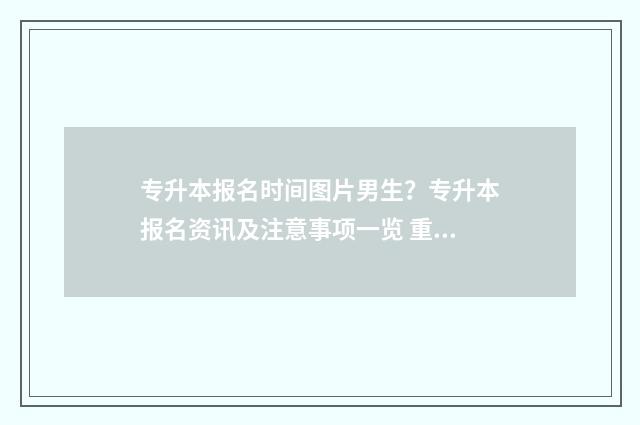 专升本报名时间图片男生?专升本报名资讯及注意事项一览 重庆专升本报名时间
