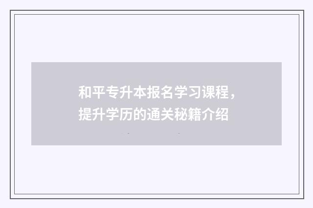 和平专升本报名学习课程，提升学历的通关秘籍介绍