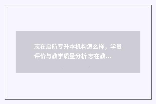 志在启航专升本机构怎么样，学员评价与教学质量分析 志在教育集团启航专升本