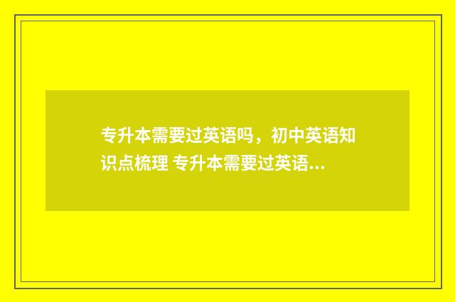 专升本需要过英语吗，初中英语知识点梳理 专升本需要过英语A级吗