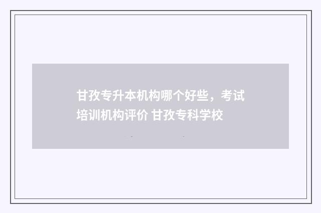 甘孜专升本机构哪个好些,考试培训机构评价 甘孜专科学校