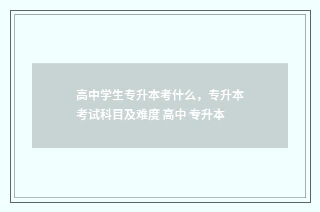 高中学生专升本考什么,专升本考试科目及难度 高中 专升本