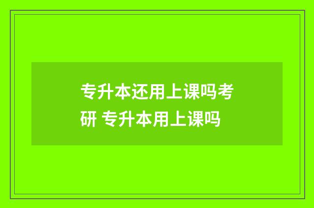 专升本还用上课吗考研 专升本用上课吗