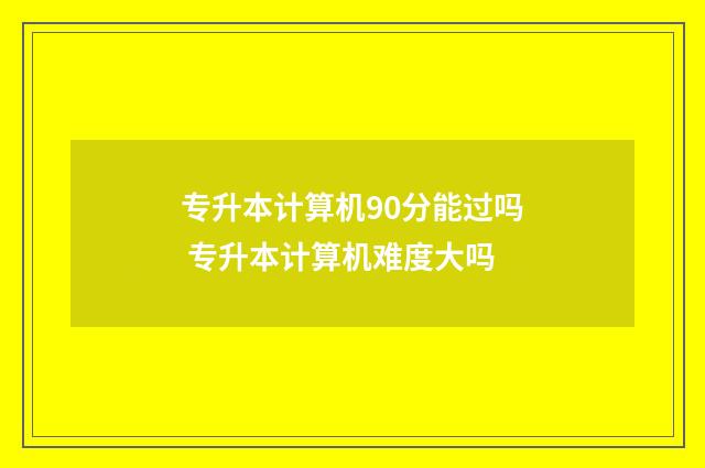 专升本计算机90分能过吗 专升本计算机难度大吗