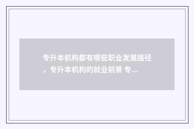 专升本机构都有哪些职业发展路径,专升本机构的就业前景 专升本机构都有哪些比较好