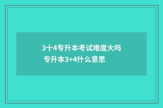 3十4专升本考试难度大吗 专升本3+4什么意思