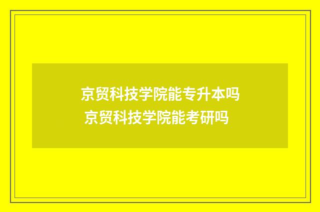 京贸科技学院能专升本吗 京贸科技学院能考研吗