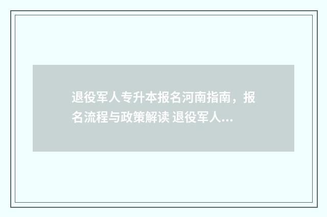 退役军人专升本报名河南指南，报名流程与政策解读 退役军人专升本免试入学政策