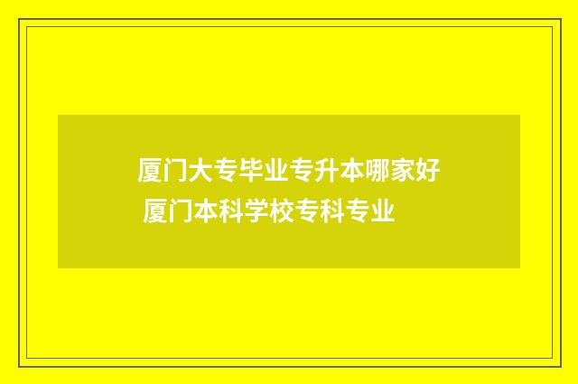 厦门大专毕业专升本哪家好 厦门本科学校专科专业