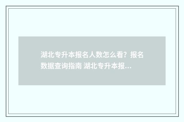 湖北专升本报名人数怎么看？报名数据查询指南 湖北专升本报名考试时间