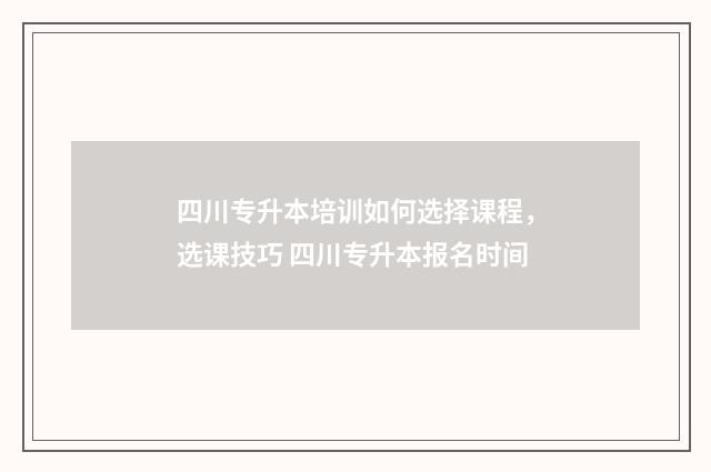 四川专升本培训如何选择课程，选课技巧 四川专升本报名时间