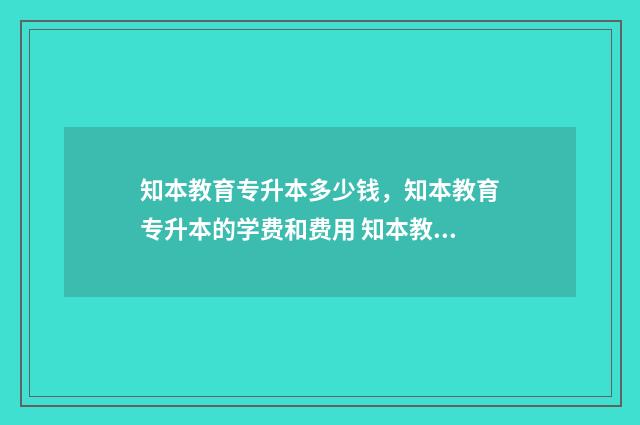 知本教育专升本多少钱,知本教育专升本的学费和费用 知本教育专升本透题