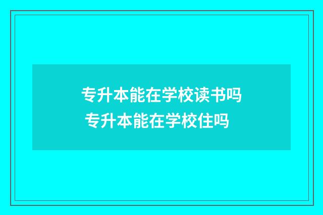 专升本能在学校读书吗 专升本能在学校住吗