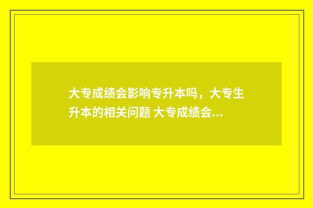 大专成绩会影响专升本吗,大专生升本的相关问题 大专成绩会影响专升本吗